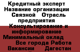 Кредитный эксперт › Название организации ­ Связной › Отрасль предприятия ­ Консультирование и информирование › Минимальный оклад ­ 38 000 - Все города Работа » Вакансии   . Дагестан респ.,Дагестанские Огни г.